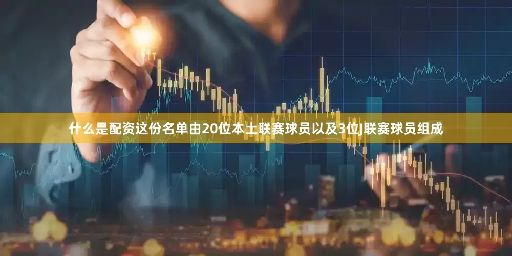 什么是配资这份名单由20位本土联赛球员以及3位J联赛球员组成