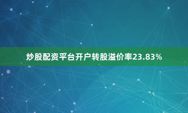 炒股配资平台开户转股溢价率23.83%