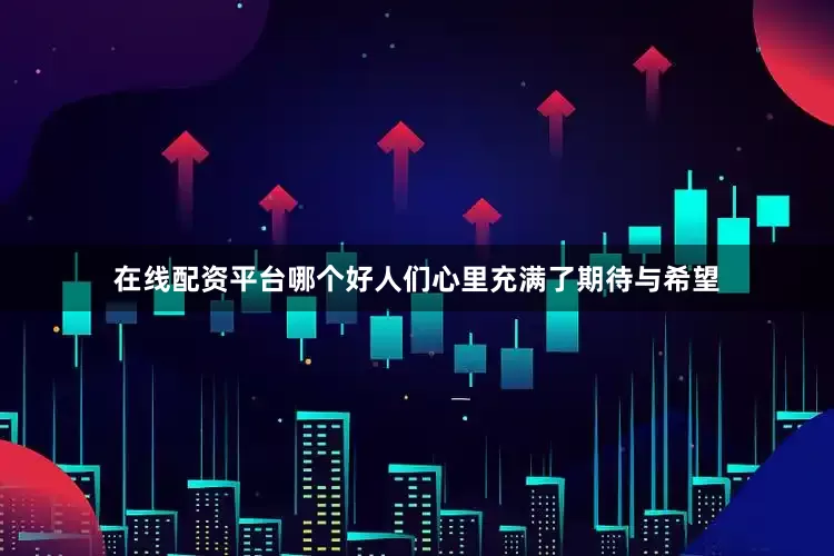 在线配资平台哪个好人们心里充满了期待与希望