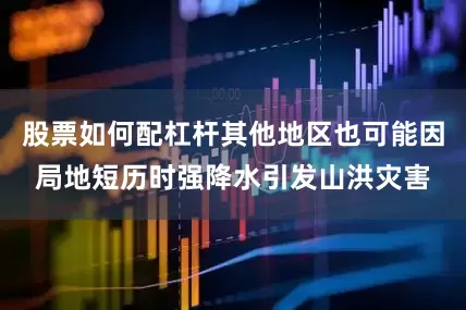 股票如何配杠杆其他地区也可能因局地短历时强降水引发山洪灾害