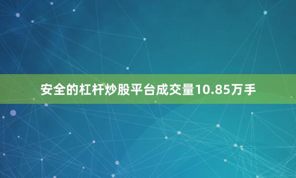安全的杠杆炒股平台成交量10.85万手