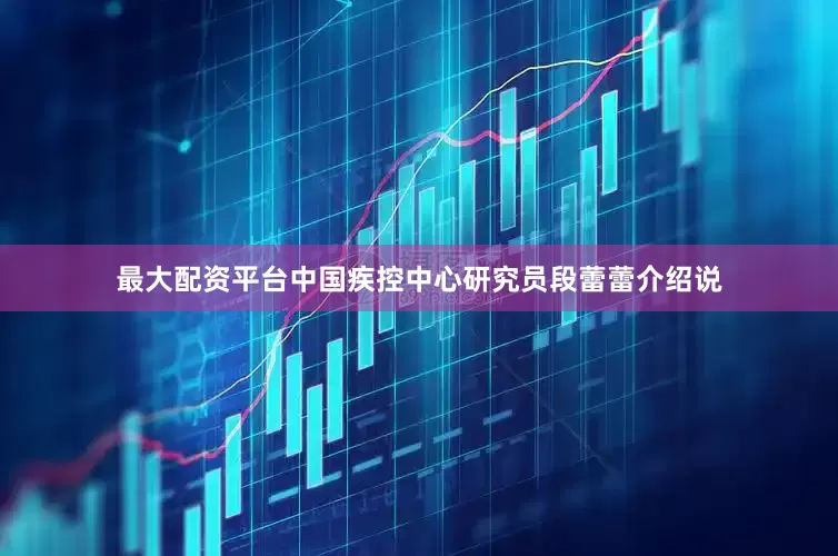 最大配资平台中国疾控中心研究员段蕾蕾介绍说