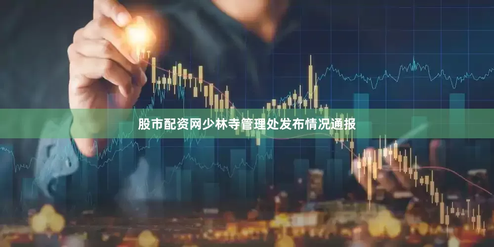 股市配资网少林寺管理处发布情况通报