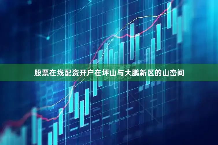 股票在线配资开户　　在坪山与大鹏新区的山峦间