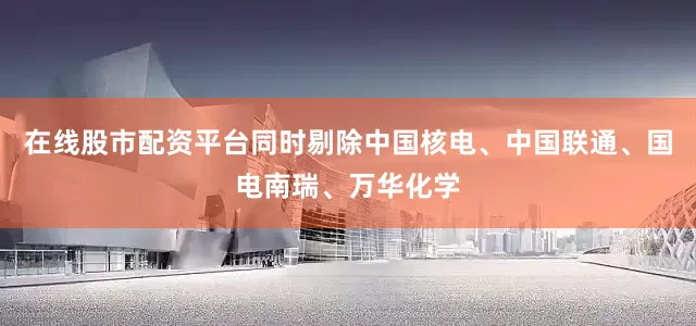 在线股市配资平台同时剔除中国核电、中国联通、国电南瑞、万华化学