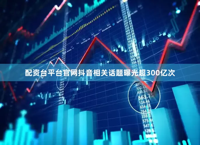 配资台平台官网抖音相关话题曝光超300亿次