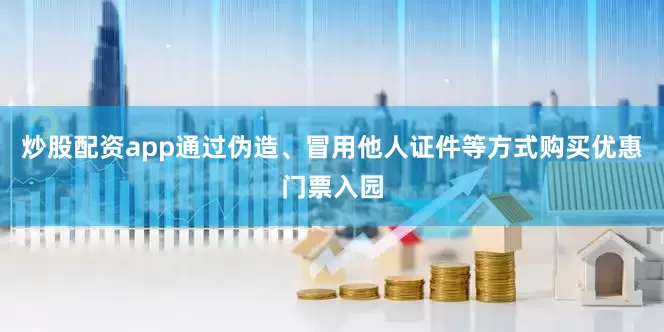 炒股配资app通过伪造、冒用他人证件等方式购买优惠门票入园