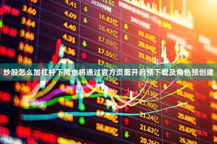 炒股怎么加杠杆下周也将通过官方页面开启预下载及角色预创建