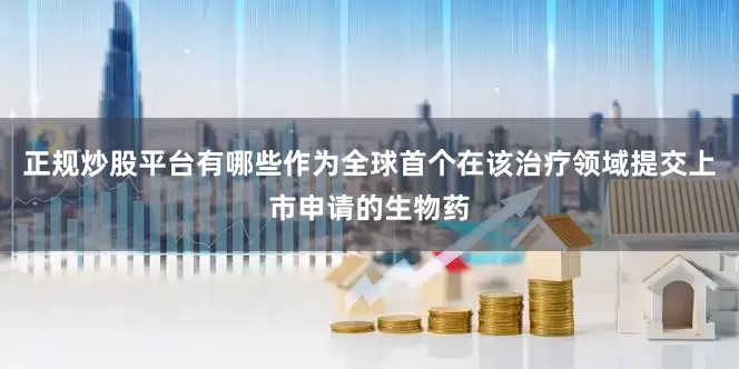 正规炒股平台有哪些作为全球首个在该治疗领域提交上市申请的生物药