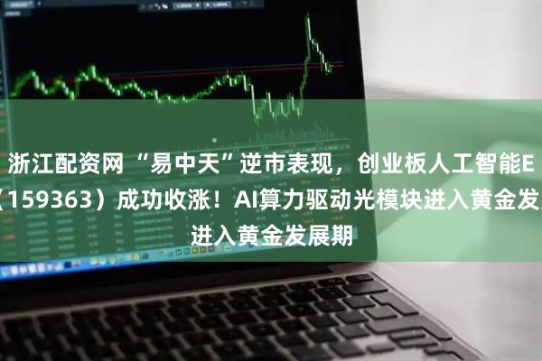浙江配资网 “易中天”逆市表现,创业板人工智能ETF(159363)成功收涨!AI算力驱动光模块进入黄金发展期