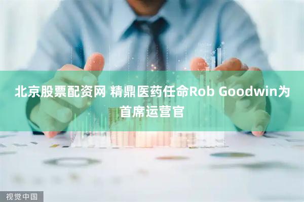 北京股票配资网 精鼎医药任命Rob Goodwin为首席运营官