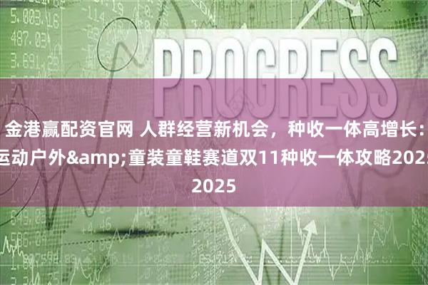金港赢配资官网 人群经营新机会，种收一体高增长：运动户外&童装童鞋赛道双11种收一体攻略2025