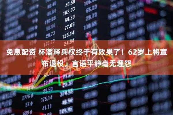 免息配资 杯酒释兵权终于有效果了！62岁上将宣布退役，言语平静毫无埋怨