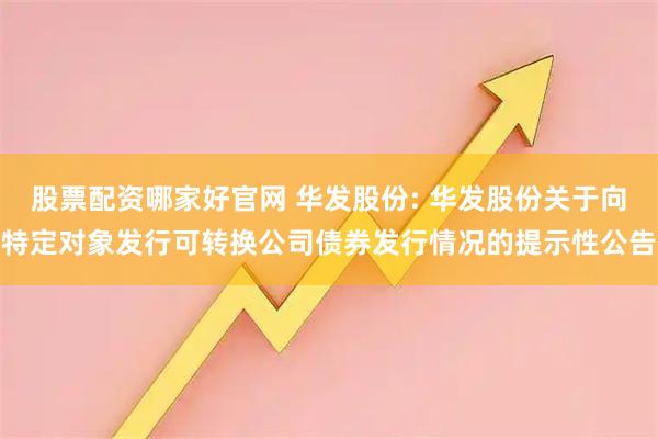 股票配资哪家好官网 华发股份: 华发股份关于向特定对象发行可转换公司债券发行情况的提示性公告