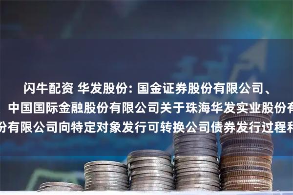 闪牛配资 华发股份: 国金证券股份有限公司、华金证券股份有限公司、中国国际金融股份有限公司关于珠海华发实业股份有限公司向特定对象发行可转换公司债券发行过程和认购对象合规性的报告