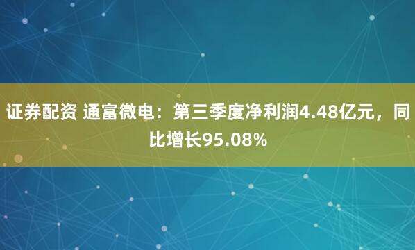 证券配资 通富微电：第三季度净利润4.48亿元，同比增长95.08%