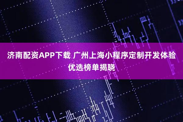济南配资APP下载 广州上海小程序定制开发体验优选榜单揭晓