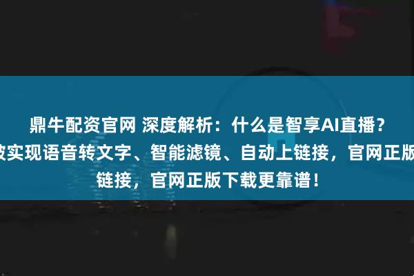 鼎牛配资官网 深度解析：什么是智享AI直播？三代技术突破实现语音转文字、智能滤镜、自动上链接，官网正版下载更靠谱！