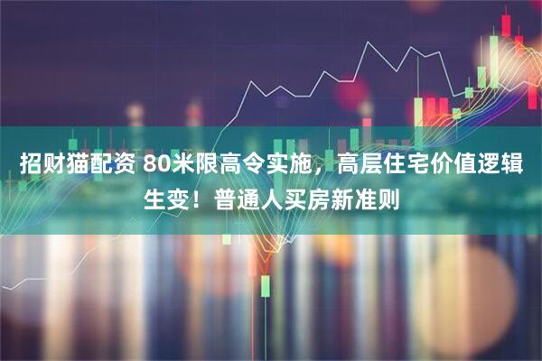 招财猫配资 80米限高令实施,高层住宅价值逻辑生变!普通人买房新准则