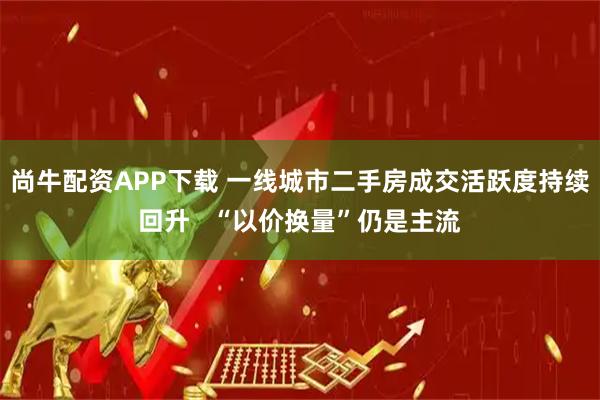 尚牛配资APP下载 一线城市二手房成交活跃度持续回升   “以价换量”仍是主流