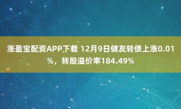 涨盈宝配资APP下载 12月9日健友转债上涨0.01%,转股溢价率184.49%