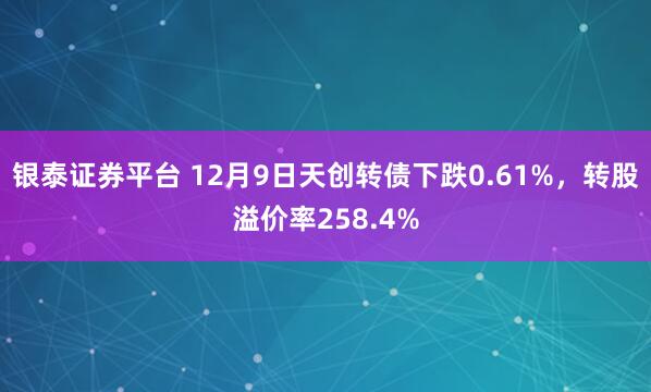 银泰证券平台 12月9日天创转债下跌0.61%,转股溢价率258.4%