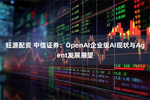 旺源配资 中信证券：OpenAI企业级AI现状与Agent发展展望