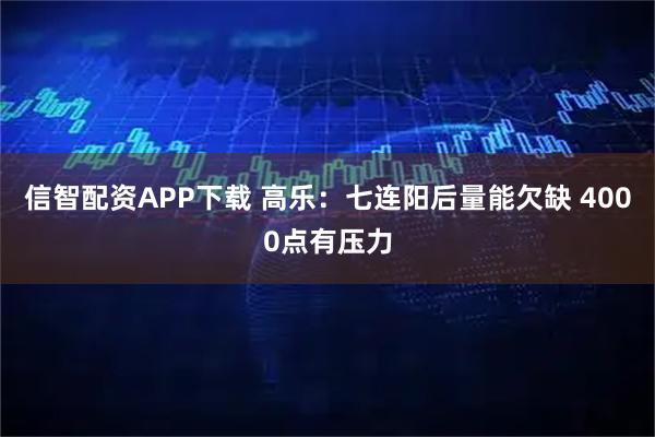 信智配资APP下载 高乐：七连阳后量能欠缺 4000点有压力