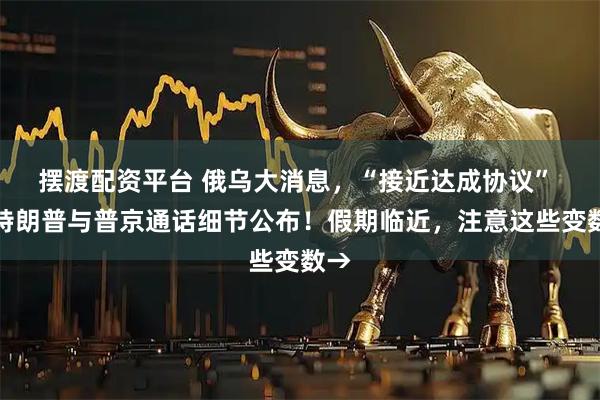 摆渡配资平台 俄乌大消息,“接近达成协议” !特朗普与普京通话细节公布!假期临近,注意这些变数→