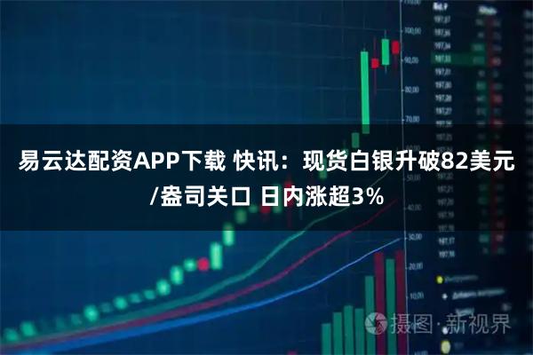 易云达配资APP下载 快讯:现货白银升破82美元/盎司关口 日内涨超3%