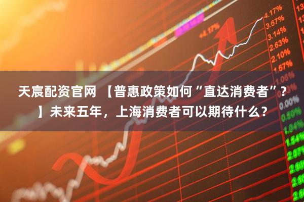 天宸配资官网 【普惠政策如何“直达消费者”？】未来五年，上海消费者可以期待什么？