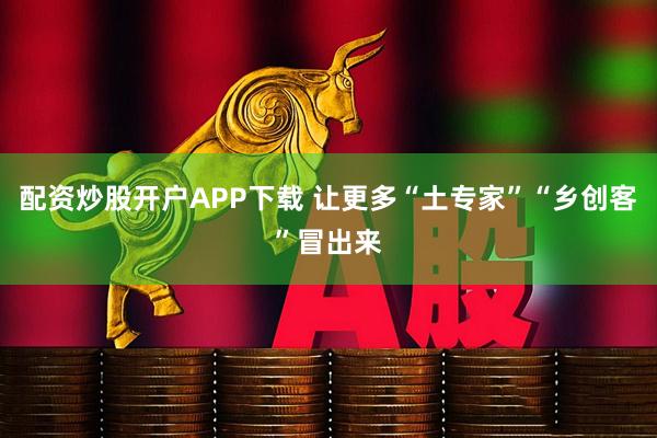 配资炒股开户APP下载 让更多“土专家”“乡创客”冒出来