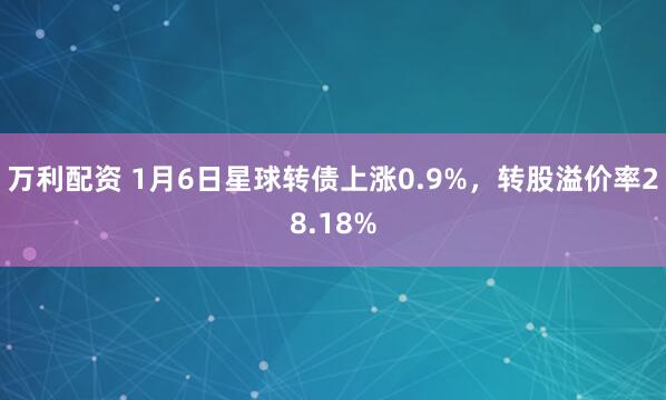 万利配资 1月6日星球转债上涨0.9%，转股溢价率28.18%