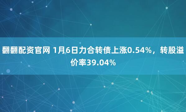 翻翻配资官网 1月6日力合转债上涨0.54%，转股溢价率39.04%