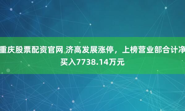 重庆股票配资官网 济高发展涨停，上榜营业部合计净买入7738.14万元
