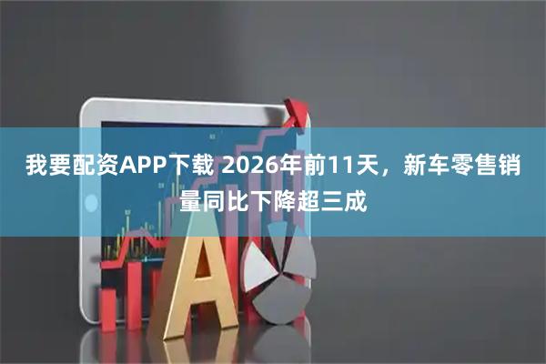 我要配资APP下载 2026年前11天，新车零售销量同比下降超三成