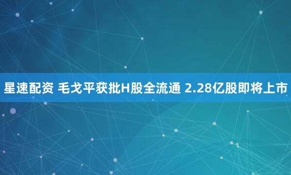 星速配资 毛戈平获批H股全流通 2.28亿股即将上市