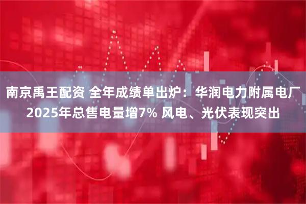 南京禹王配资 全年成绩单出炉：华润电力附属电厂2025年总售电量增7% 风电、光伏表现突出