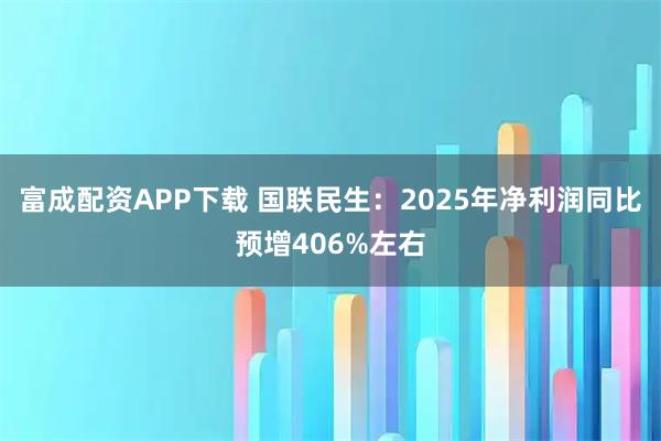 富成配资APP下载 国联民生：2025年净利润同比预增406%左右