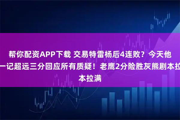 帮你配资APP下载 交易特雷杨后4连败？今天他用一记超远三分回应所有质疑！老鹰2分险胜灰熊剧本拉满