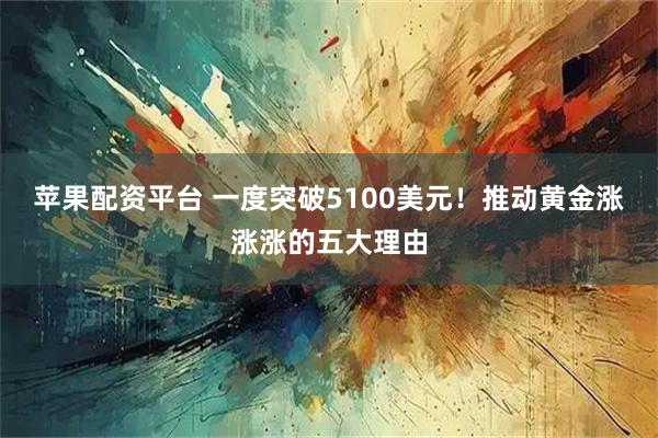 苹果配资平台 一度突破5100美元！推动黄金涨涨涨的五大理由
