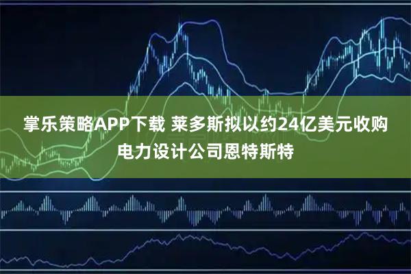 掌乐策略APP下载 莱多斯拟以约24亿美元收购电力设计公司恩特斯特