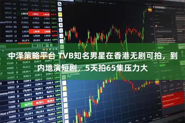 中泽策略平台 TVB知名男星在香港无剧可拍，到内地演短剧，5天拍65集压力大