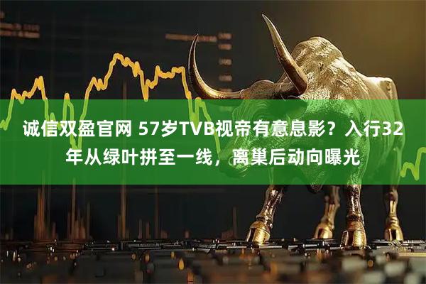 诚信双盈官网 57岁TVB视帝有意息影？入行32年从绿叶拼至一线，离巢后动向曝光