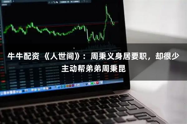牛牛配资 《人世间》：周秉义身居要职，却很少主动帮弟弟周秉昆