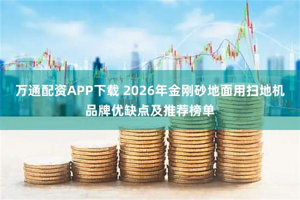 万通配资APP下载 2026年金刚砂地面用扫地机品牌优缺点及推荐榜单