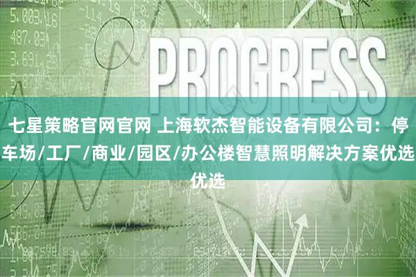 七星策略官网官网 上海软杰智能设备有限公司：停车场/工厂/商业/园区/办公楼智慧照明解决方案优选