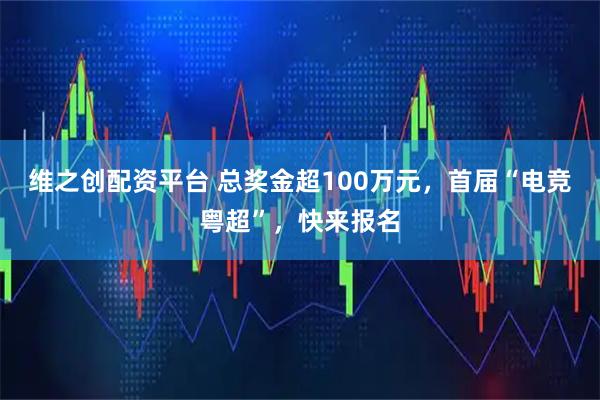 维之创配资平台 总奖金超100万元，首届“电竞粤超”，快来报名