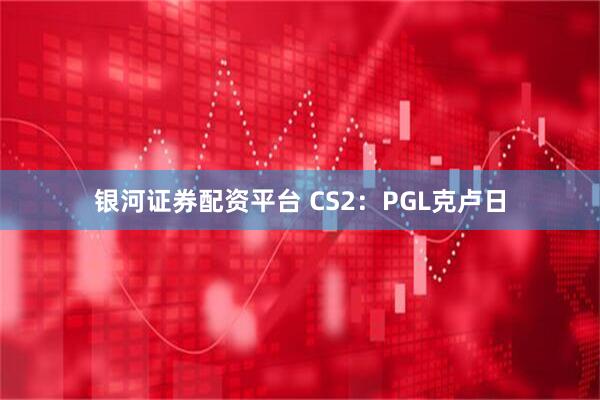 银河证券配资平台 CS2：PGL克卢日