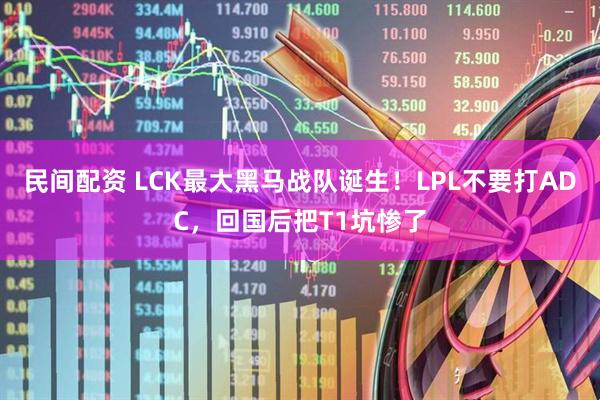 民间配资 LCK最大黑马战队诞生！LPL不要打ADC，回国后把T1坑惨了